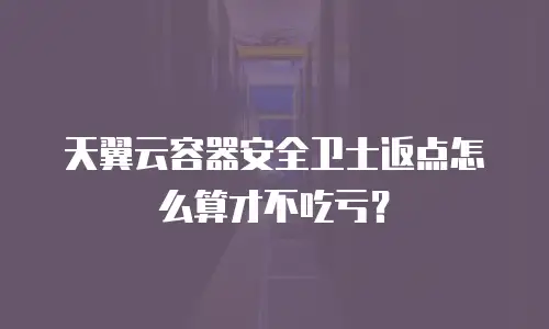 天翼云容器安全卫士返点怎么算才不吃亏？