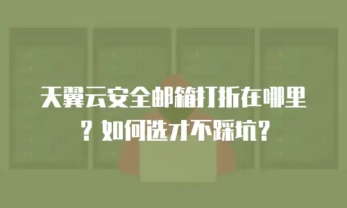 天翼云安全邮箱打折在哪里？如何选才不踩坑？