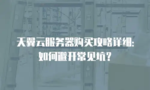 天翼云服务器购买攻略详细：如何避开常见坑？