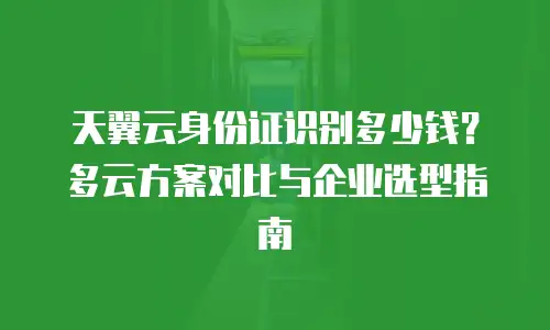 天翼云身份证识别多少钱？多云方案对比与企业选型指南