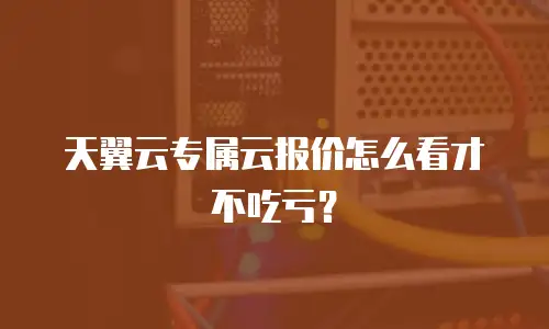 天翼云专属云报价怎么看才不吃亏？