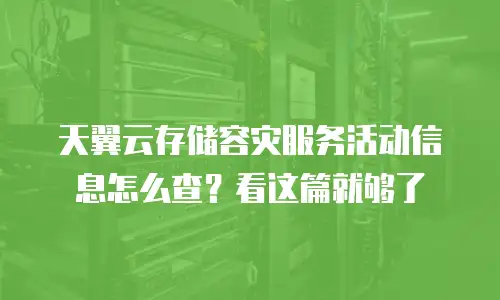 天翼云存储容灾服务活动信息怎么查？看这篇就够了