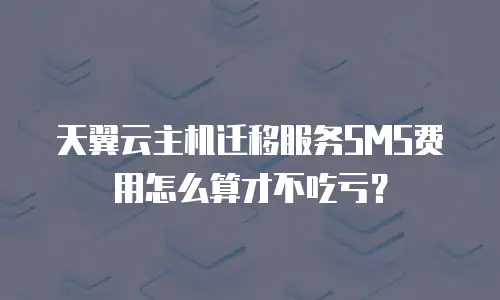 天翼云主机迁移服务SMS费用怎么算才不吃亏？