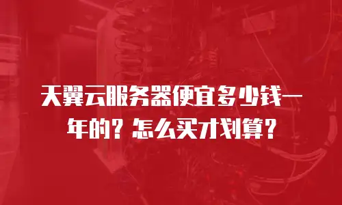 天翼云服务器便宜多少钱一年的？怎么买才划算？