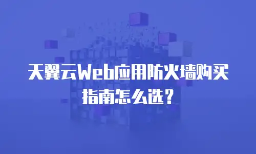 天翼云Web应用防火墙购买指南怎么选？