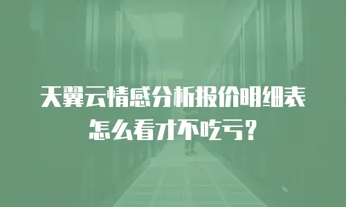 天翼云情感分析报价明细表怎么看才不吃亏？