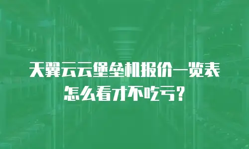 天翼云云堡垒机报价一览表怎么看才不吃亏？