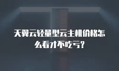 天翼云轻量型云主机价格怎么看才不吃亏？