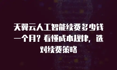 天翼云人工智能续费多少钱一个月？看懂成本规律，选对续费策略