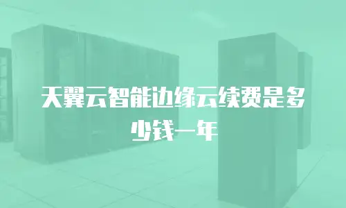 天翼云智能边缘云续费是多少钱一年