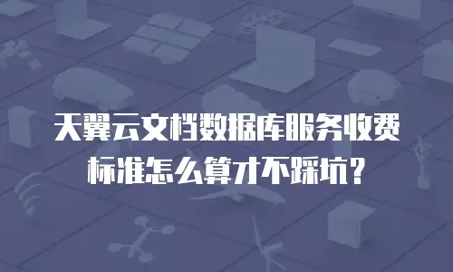 天翼云文档数据库服务收费标准怎么算才不踩坑？