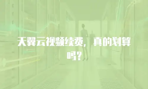 天翼云视频续费，真的划算吗？