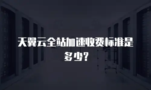 天翼云全站加速收费标准是多少？