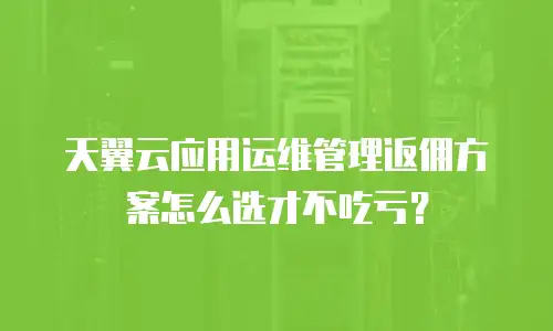 天翼云应用运维管理返佣方案怎么选才不吃亏？