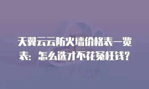 天翼云云防火墙价格表一览表：怎么选才不花冤枉钱？