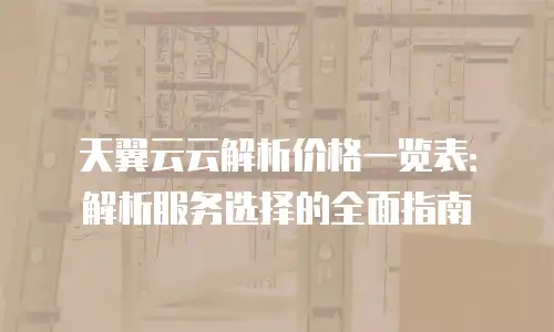 天翼云云解析价格一览表：解析服务选择的全面指南