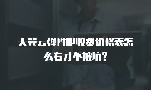 天翼云弹性IP收费价格表怎么看才不被坑？