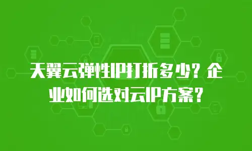 天翼云弹性IP打折多少？企业如何选对云IP方案？