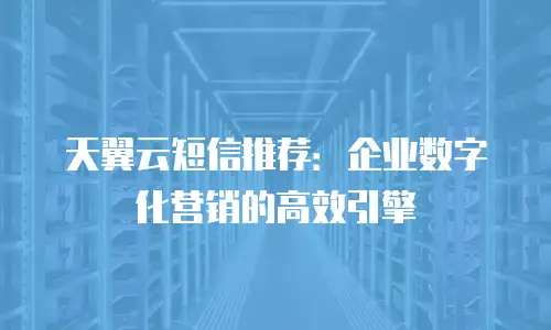 天翼云短信推荐：企业数字化营销的高效引擎