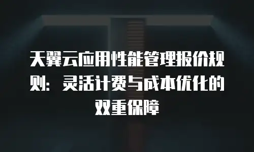 天翼云应用性能管理报价规则：灵活计费与成本优化的双重保障