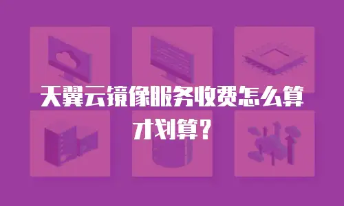 天翼云镜像服务收费怎么算才划算？