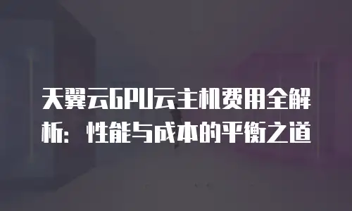 天翼云GPU云主机费用全解析：性能与成本的平衡之道