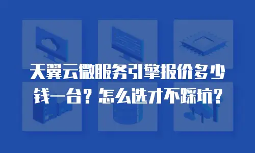 天翼云微服务引擎报价多少钱一台？怎么选才不踩坑？