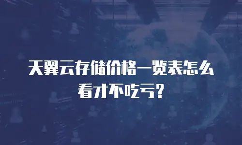 天翼云存储价格一览表怎么看才不吃亏？