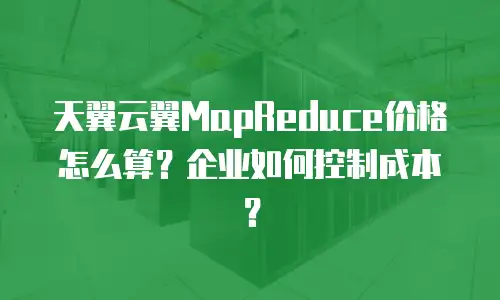 天翼云翼MapReduce价格怎么算？企业如何控制成本？