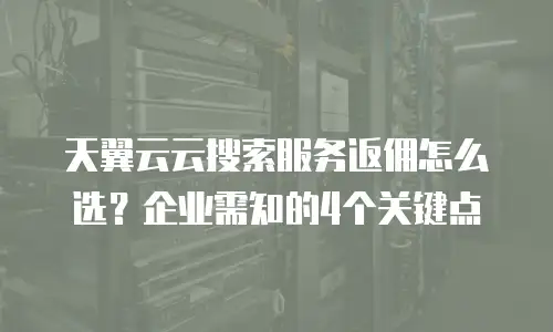 天翼云云搜索服务返佣怎么选？企业需知的4个关键点