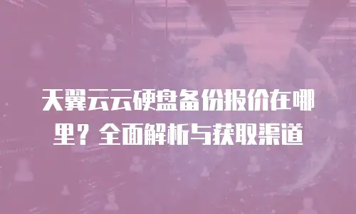 天翼云云硬盘备份报价在哪里？全面解析与获取渠道