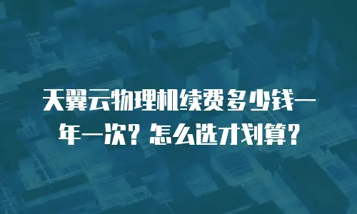 天翼云物理机续费多少钱一年一次？怎么选才划算？