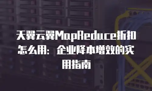 天翼云翼MapReduce折扣怎么用：企业降本增效的实用指南