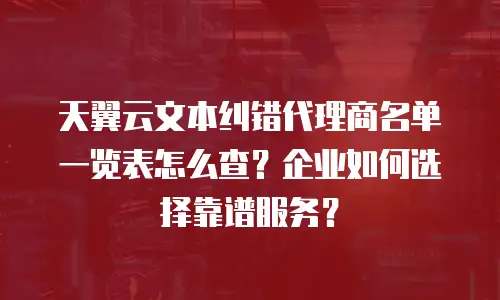 天翼云文本纠错代理商名单一览表怎么查？企业如何选择靠谱服务？