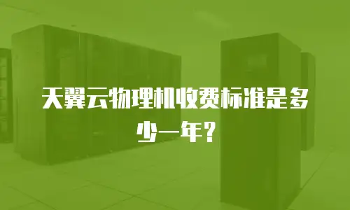 天翼云物理机收费标准是多少一年？