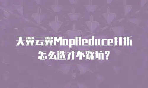 天翼云翼MapReduce打折怎么选才不踩坑？