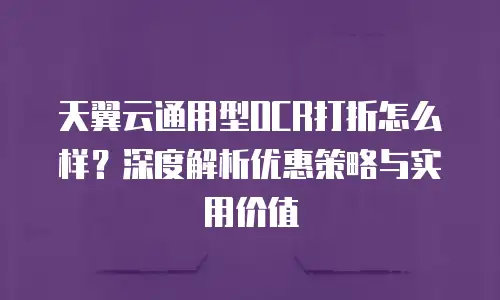 天翼云通用型OCR打折怎么样？深度解析优惠策略与实用价值