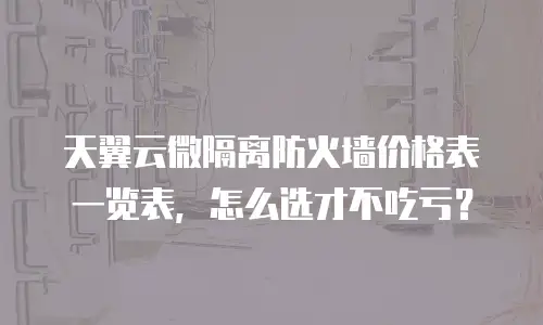 天翼云微隔离防火墙价格表一览表，怎么选才不吃亏？