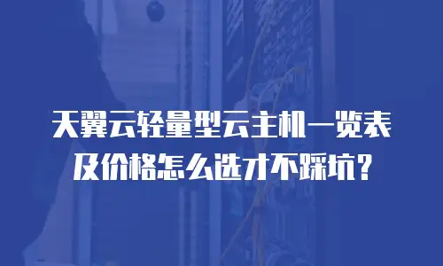 天翼云轻量型云主机一览表及价格怎么选才不踩坑？