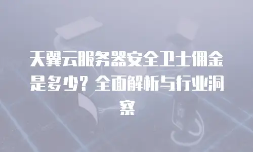 天翼云服务器安全卫士佣金是多少？全面解析与行业洞察