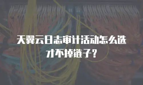 天翼云日志审计活动怎么选才不掉链子？