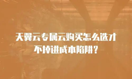 天翼云专属云购买怎么选才不掉进成本陷阱？