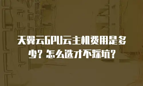 天翼云GPU云主机费用是多少？怎么选才不踩坑？