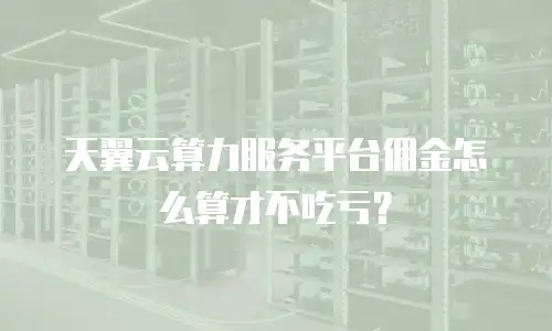 天翼云算力服务平台佣金怎么算才不吃亏？