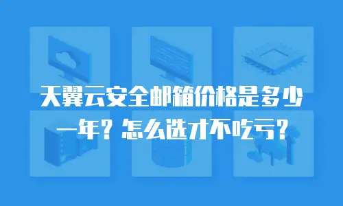 天翼云安全邮箱价格是多少一年？怎么选才不吃亏？