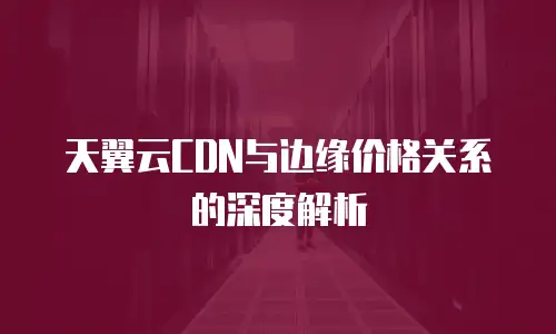 天翼云CDN与边缘价格关系的深度解析