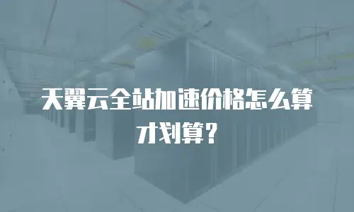 天翼云全站加速价格怎么算才划算？