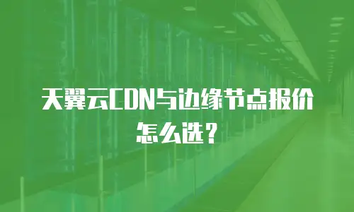 天翼云CDN与边缘节点报价怎么选？