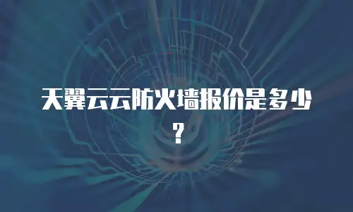 天翼云云防火墙报价是多少？