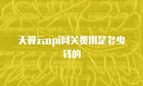 天翼云api网关费用是多少钱的